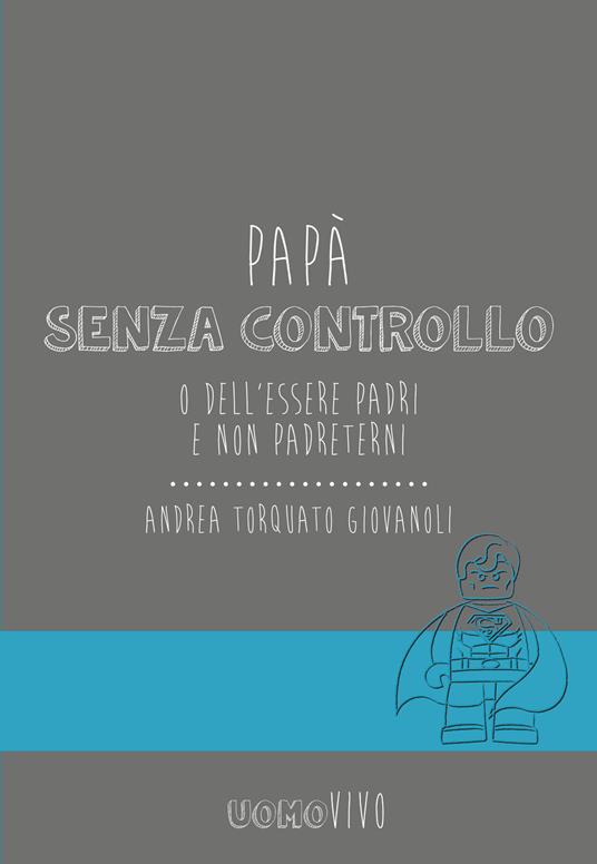 Papà senza controllo. O dell'essere padri e non Padreterni - Andrea Torquato Giovanoli - copertina