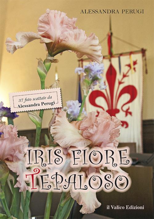 Iris Fiore Tepaloso. 37 foto scattate da Alessandra Perugi. Ediz. illustrata - Alessandra Perugi - copertina