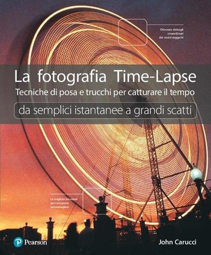 La fotografia time-lapse. Tecniche di posa e trucchi per catturare il tempo. Da semplici istantanee a grandi scatti. Ediz. a colori - John Carucci - copertina