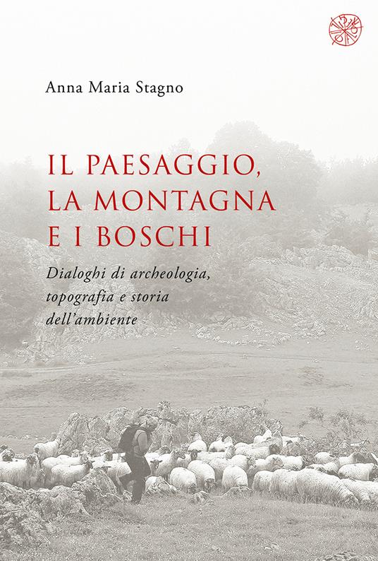 Il paesaggio, la montagna e i boschi. Dialoghi di archeologia, topografia e storia dell’ambiente - Anna Maria Stagno - copertina