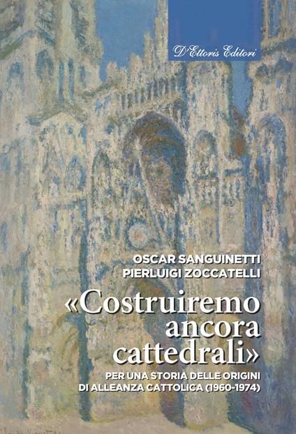 «Costruiremo ancora cattedrali». Per una storia delle origini di Alleanza cattolica (1960-1974). Ediz. illustrata - Oscar Sanguinetti,Pierluigi Zoccatelli - copertina