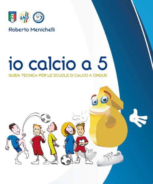 Io calcio a 5. Guida tecnica per le scuole di calcio a cinque - Roberto Menichelli - copertina