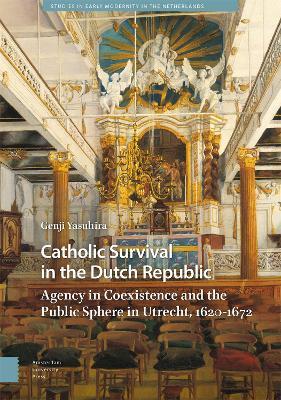Catholic Survival in the Dutch Republic: Agency in Coexistence and the Public Sphere in Utrecht, 1620-1672 - Genji Yasuhira - cover
