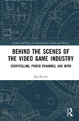 Behind the Scenes of the Video Game Industry: Storytelling, Power Dynamics, and Myth - Jan Švelch - cover