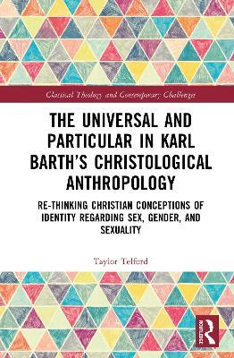 The Universal and Particular in Karl Barth’s Christological Anthropology: Re-Thinking Christian Conceptions of Identity Regarding Sex, Gender, and Sexuality - Taylor Telford - cover