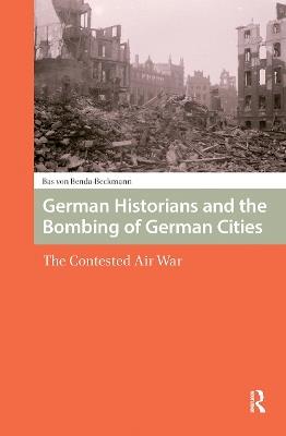 German Historians and the Bombing of German Cities: The Contested Air War - Bas Von Benda-Beckmann - cover