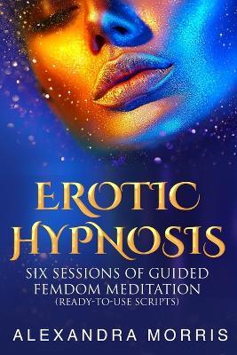 Erotic Hypnosis: Six Sessions of Guided Femdom Meditation (ready-to-use scripts) - Alexandra Morris - cover
