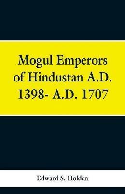 Mogul Emperors of Hindustan A.D. 1398- A.D. 1707 - Edward S Holden - cover