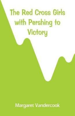 The Red Cross Girls with Pershing to Victory - Margaret Vandercook - cover