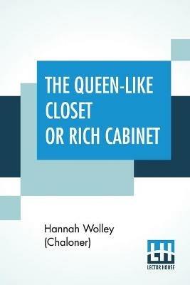 The Queen-Like Closet Or Rich Cabinet: Stored With All Manner Of Rare Receipts For Preserving, Candying And Cookery. Very Pleasant And Beneficial To All Ingenious Persons Of The Female Sex. - Hannah Wolley (Chaloner) - cover