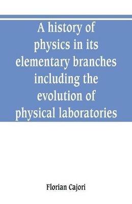 A history of physics in its elementary branches, including the evolution of physical laboratories - Cajori - cover