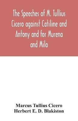 The speeches of M. Tullius Cicero against Catiline and Antony and for Murena and Milo - Marcus Tullius Cicero,Herbert E D Blakiston - cover