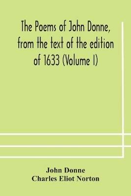 The poems of John Donne, from the text of the edition of 1633 (Volume I) - John Donne,Charles Eliot Norton - cover