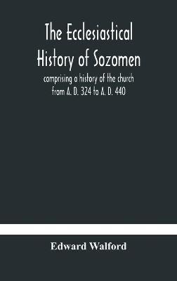 The ecclesiastical history of Sozomen: comprising a history of the church from A. D. 324 to A. D. 440 Also the Ecclesiastical History of Philostorgius, As Epitomised By Photius, Patriarch of Constantinople - Edward Walford - cover