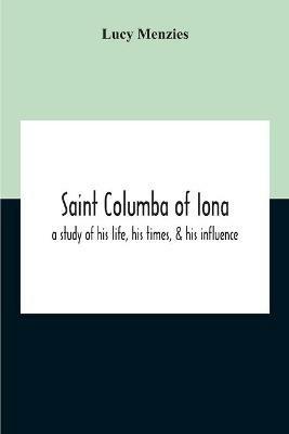 Saint Columba Of Iona: A Study Of His Life, His Times, & His Influence - Lucy Menzies - cover
