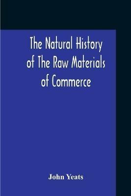 The Natural History Of The Raw Materials Of Commerce. Illustrated By Synoptical Tables, And A Folio Chart; A Copious List Of Commercial Products And Their Synonymes In The Principal European And Oriental Languages. Assisted By Several Scientific Gentlemen - John Yeats - cover