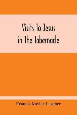 Visits To Jesus In The Tabernacle: Hours And Half-Hours Of Adoration Before The Blessed Sacrament, With A Novena To The Holy Ghost, And Devotions For Mass, Holy Communion, Etc - Francis Xavier Lasance - cover