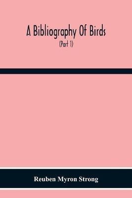 A Bibliography Of Birds: With Special Reference To Anatomy, Behavior, Biochemistry, Embryology, Pathology, Physiology, Genetics, Ecology, Aviculture, Economic Ornithology, Poultry Culture, Evolution, And Related Subjects (Part 1) Author Catalogue A To J - Reuben Myron Strong - cover