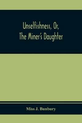 Unselfishness, Or, The Miner'S Daughter - J Bunbury - cover