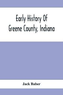 Early History Of Greene County, Indiana: As Taken From The Official Records, And Compiled From Authentic Recollection, By Pioneer Settlers; Embracing All Matters Of Interest Connected With The Early Settlement Of The County, From 1813 To 1875; Including Brief Sketches Of Pioneer Families, Giving - Jack Baber - cover