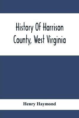 History Of Harrison County, West Virginia: From The Early Days Of Northwestern Virginia To The Present - Henry Haymond - cover