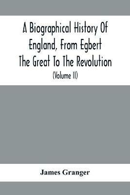 A Biographical History Of England, From Egbert The Great To The Revolution: Consisting Of Characters Disposed In Different Classes, And Adapted To A Methodical Catalogue Of Engraved British Heads: Intended As An Essay Towards Reducing Our Biography To System, And A Help To The Knowledge Of Portraits: Interspersed With A Variety Of - James Granger - cover