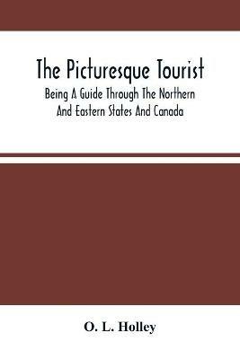 The Picturesque Tourist: Being A Guide Through The Northern And Eastern States And Canada; Giving An Accurate Description Of Cities And Villages, Celebrated Places Of Resort, Etc. - O L Holley - cover