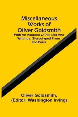 Miscellaneous Works Of Oliver Goldsmith: With An Account Of His Life And Writings, Stereotyped From The Paris - Oliver Goldsmith - cover
