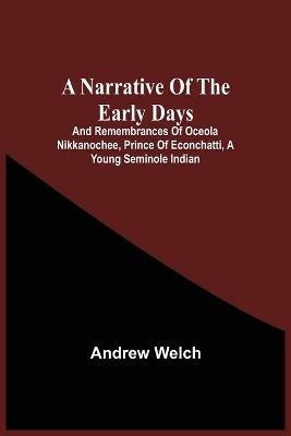A Narrative Of The Early Days And Remembrances Of Oceola Nikkanochee, Prince Of Econchatti, A Young Seminole Indian: Son Of Econchatti-Mico, King Of The Red Hills, In Florida; With A Brief History Of His Nation, And His Renowned Uncle, Oceola, And His Parents And Amusing Tales, Illustrative Of Indian Life In Florida - Andrew Welch - cover