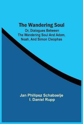 The Wandering Soul: Or, Dialogues Between The Wandering Soul And Adam, Noah, And Simon Cleophas - Jan Philipsz Schabaelje,I Daniel Rupp - cover