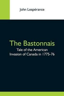 The Bastonnais; Tale Of The American Invasion Of Canada In 1775-76 - John Lesperance - cover