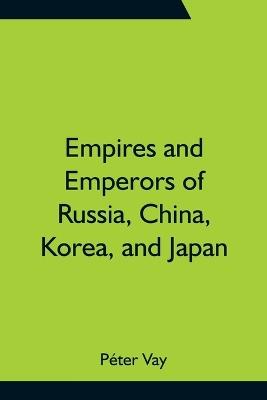 Empires and Emperors of Russia, China, Korea, and Japan; Notes and Recollections by Monsignor Count Vay de Vaya and Luskod - Peter Vay - cover