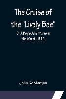 The Cruise of the Lively Bee; Or A Boy's Adventures in the War of 1812 - John de Morgan - cover
