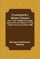 Cruikshank's Water Colours; Oliver Twist, The Miser's Daughter, History of The Irish Rebellion in 1798, and Emmett's Insurrection in 1803 - George Cruikshank - cover