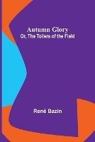 Autumn Glory; Or, The Toilers of the Field - Rene Bazin - cover