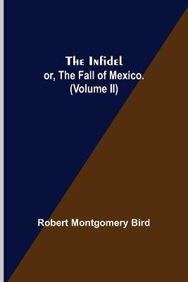 The Infidel; or, the Fall of Mexico. (Volume II) - Robert Montgomery Bird - cover