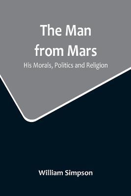 The Man from Mars: His Morals, Politics and Religion - William Simpson - cover