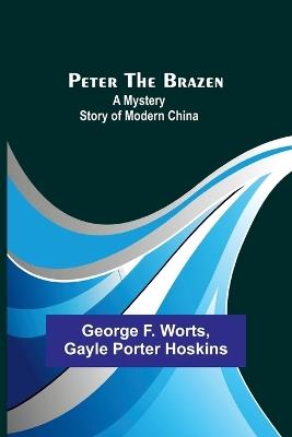 Peter the Brazen: A Mystery Story of Modern China - George F Worts,Gayle Porter Hoskins - cover