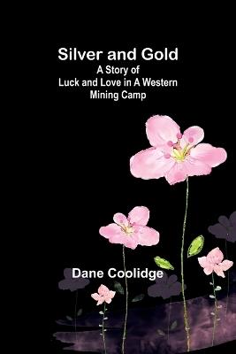 Silver and Gold: A Story of Luck and Love in a Western Mining Camp - Dane Coolidge - cover