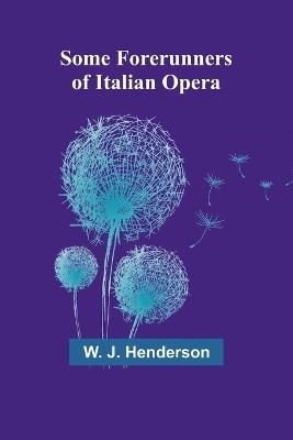 Some Forerunners of Italian Opera - W J Henderson - cover
