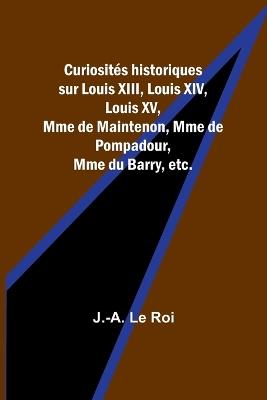 Curiosit?s historiques sur Louis XIII, Louis XIV, Louis XV, Mme de Maintenon, Mme de Pompadour, Mme du Barry, etc. - J -A Le Roi - cover