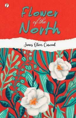 Flower of the North: A Modern Romance - James Oliver Curwood - cover