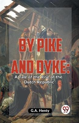 By Pike and Dyke: A Tale of the Rise of the Dutch Republic - G.A. Henty - cover