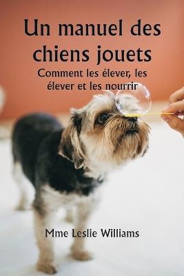 Un manuel des chiens jouets Comment les ?lever, les ?lever et les nourrir - Mme Leslie Williams - cover