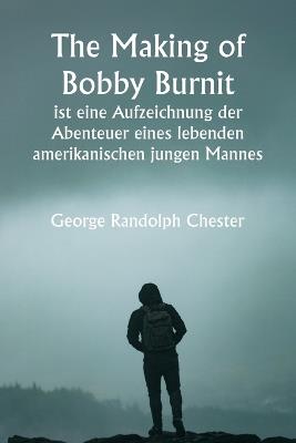 "The Making of Bobby Burnit" ist eine Aufzeichnung der Abenteuer eines lebenden amerikanischen jungen Mannes - George Randolph Chester - cover