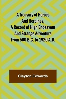 A Treasury of Heroes and Heroines, A Record of High Endeavour and Strange Adventure from 500 B.C. to 1920 A.D. - Clayton Edwards - cover