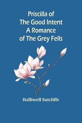 Priscilla of the Good Intent: A Romance of the Grey Fells - Halliwell Sutcliffe - cover