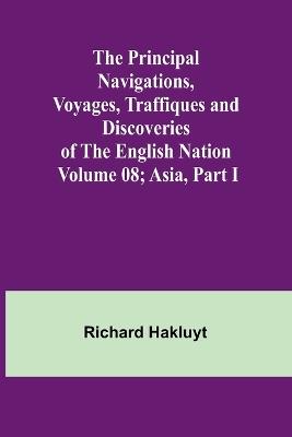 The Principal Navigations, Voyages, Traffiques and Discoveries of the English Nation - Volume 08; Asia, Part I - Richard Hakluyt - cover