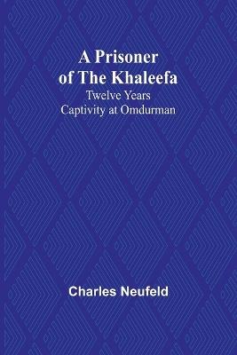 A Prisoner of the Khaleefa: Twelve Years Captivity at Omdurman - Charles Neufeld - cover