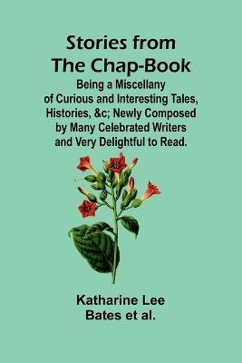 Stories from the Chap-Book;Being a Miscellany of Curious and Interesting Tales, Histories, &c; Newly Composed by Many Celebrated Writers and Very Delightful to Read. - Katharine Lee Bates Et Al - cover